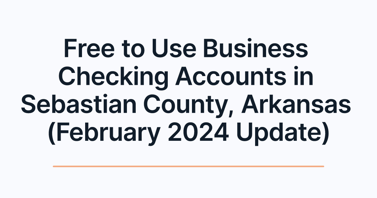 Free to Use Business Checking Accounts in Sebastian County, Arkansas (February 2024 Update)